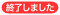 終了しました 終了しました